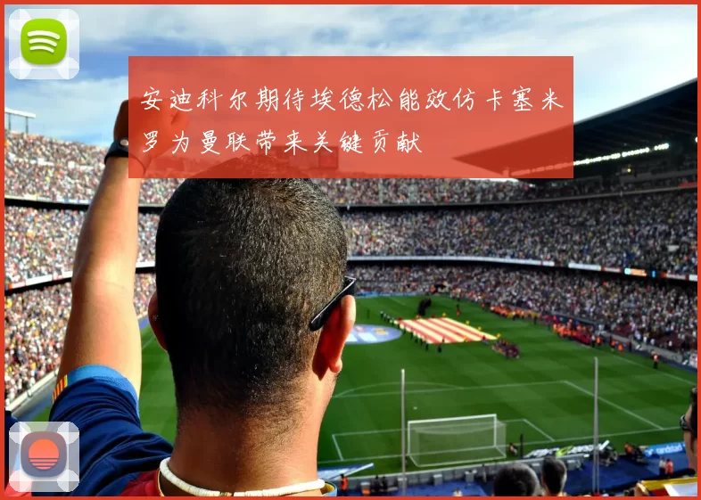 安迪科尔期待埃德松能效仿卡塞米罗为曼联带来关键贡献