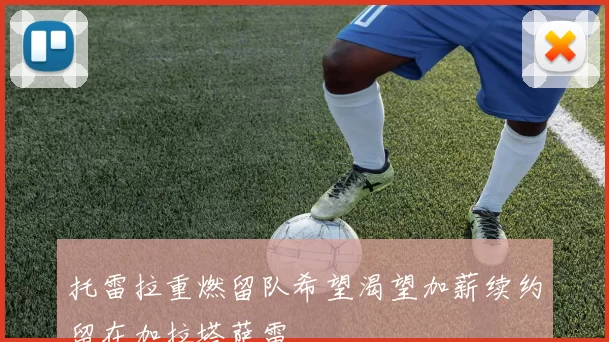 托雷拉重燃留队希望渴望加薪续约留在加拉塔萨雷
