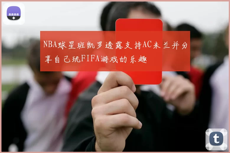 NBA球星班凯罗透露支持AC米兰并分享自己玩FIFA游戏的乐趣
