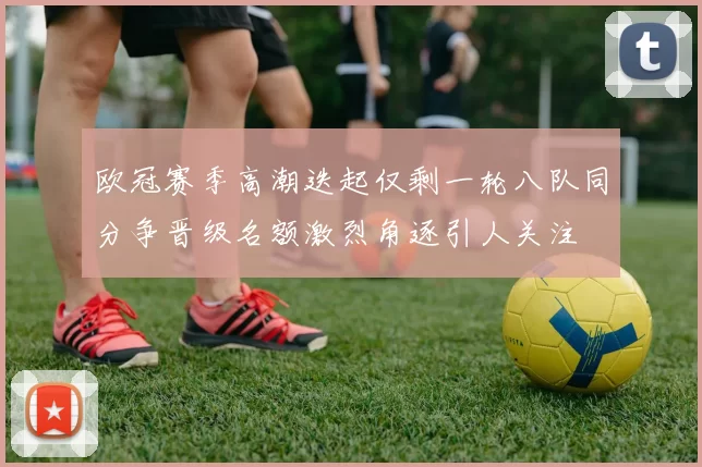 欧冠赛季高潮迭起仅剩一轮八队同分争晋级名额激烈角逐引人关注