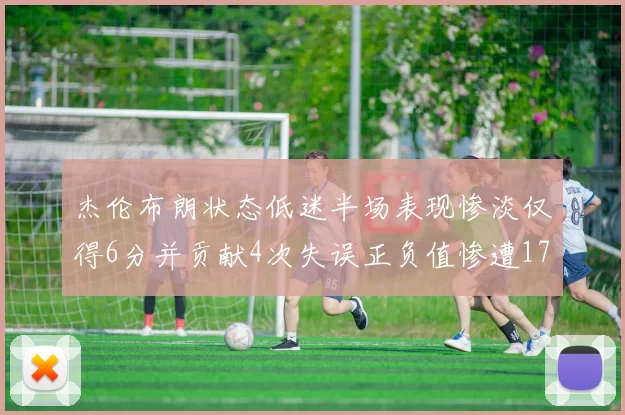 杰伦布朗状态低迷半场表现惨淡仅得6分并贡献4次失误正负值惨遭17