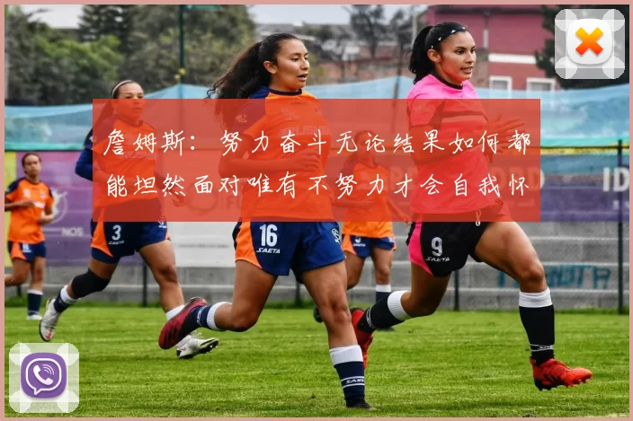 詹姆斯：努力奋斗无论结果如何都能坦然面对唯有不努力才会自我怀疑
