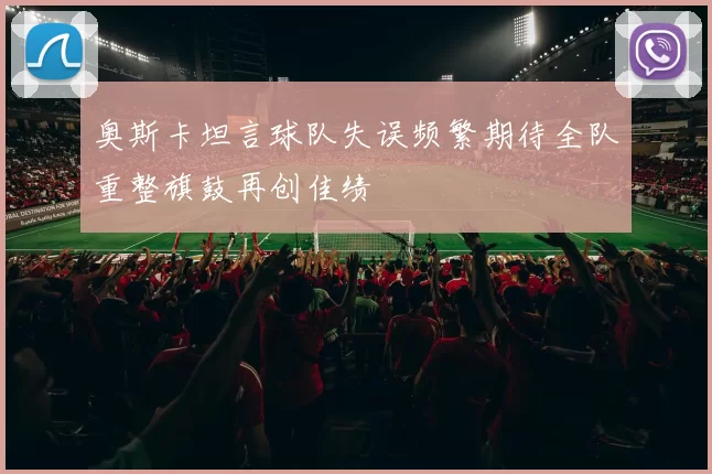 奥斯卡坦言球队失误频繁期待全队重整旗鼓再创佳绩