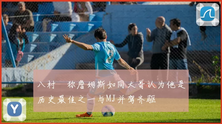 八村塁称詹姆斯如同大哥认为他是历史最佳之一与MJ并驾齐驱