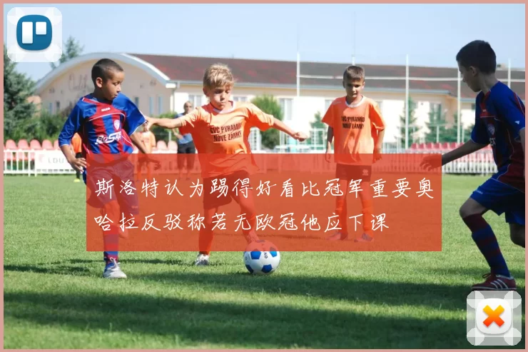斯洛特认为踢得好看比冠军重要奥哈拉反驳称若无欧冠他应下课