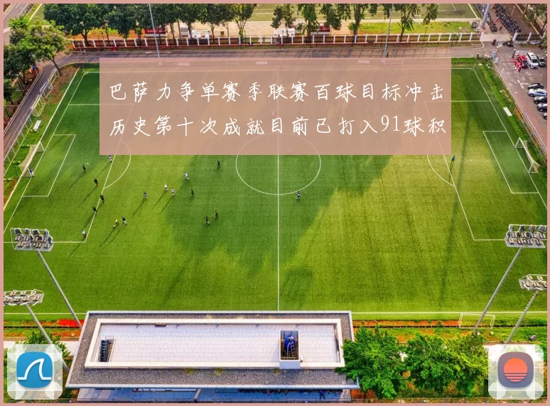 巴萨力争单赛季联赛百球目标冲击历史第十次成就目前已打入91球积91分