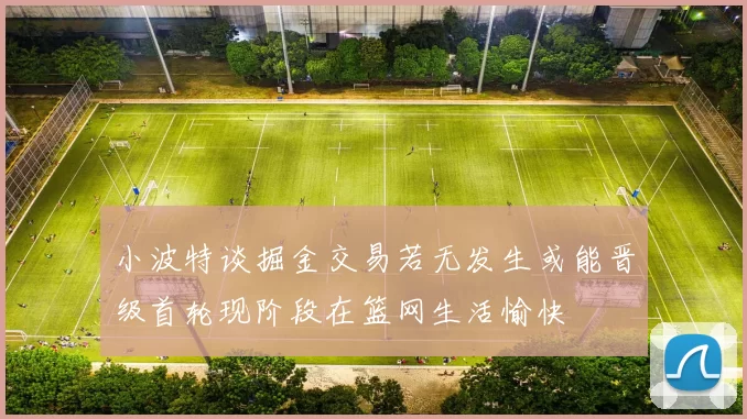 小波特谈掘金交易若无发生或能晋级首轮现阶段在篮网生活愉快