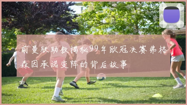 前曼联助教揭秘99年欧冠决赛弗格森因承诺变阵的背后故事