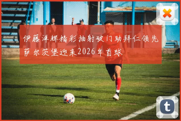 伊藤洋辉精彩抽射破门助拜仁领先萨尔茨堡迎来2026年首球