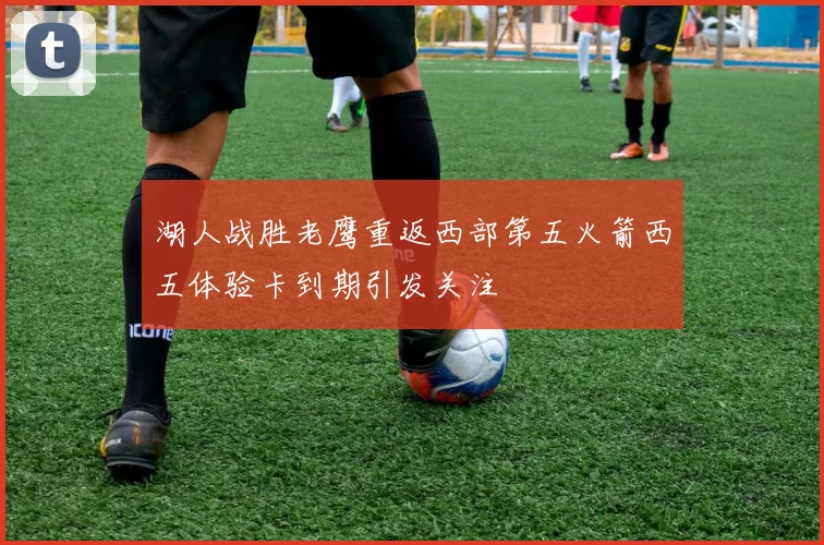 湖人战胜老鹰重返西部第五火箭西五体验卡到期引发关注