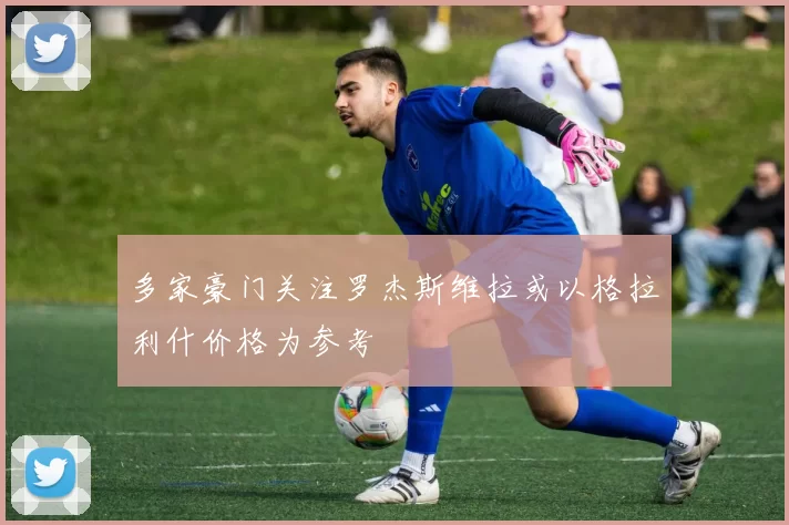 多家豪门关注罗杰斯维拉或以格拉利什价格为参考