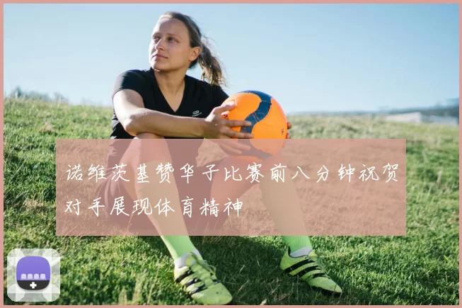 诺维茨基赞华子比赛前八分钟祝贺对手展现体育精神