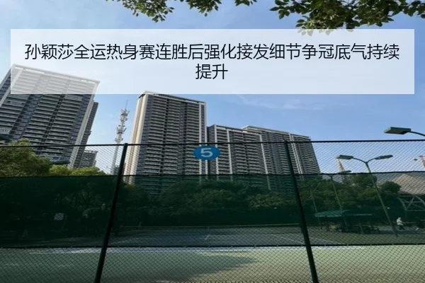 孙颖莎全运热身赛连胜后强化接发细节争冠底气持续提升